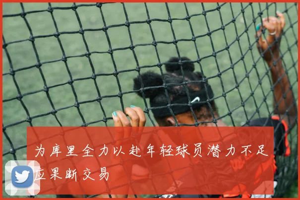 为库里全力以赴年轻球员潜力不足应果断交易