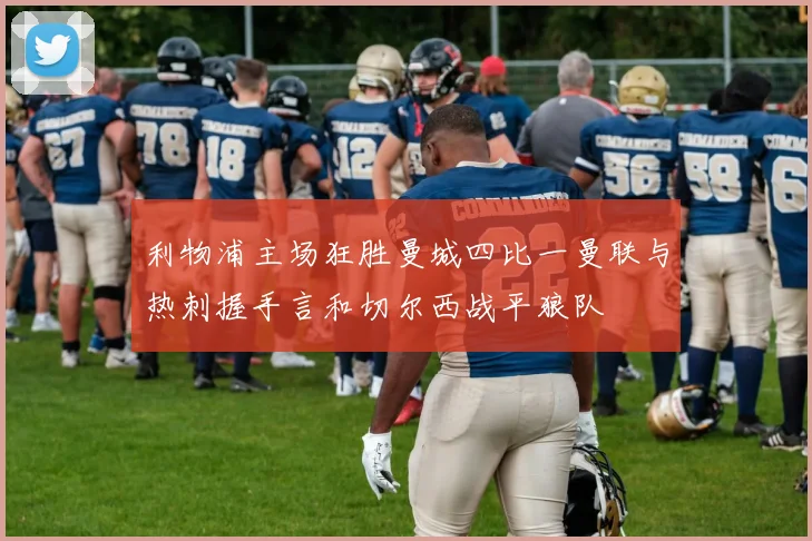 利物浦主场狂胜曼城四比一曼联与热刺握手言和切尔西战平狼队