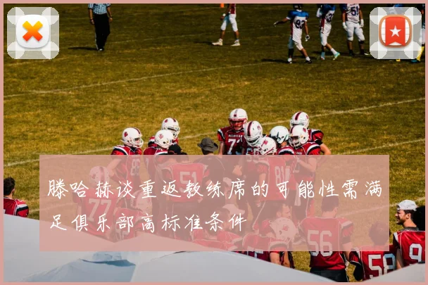 滕哈赫谈重返教练席的可能性需满足俱乐部高标准条件