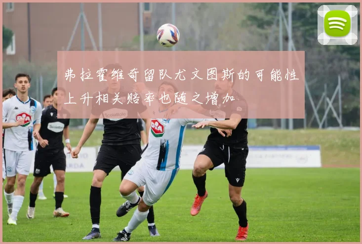 弗拉霍维奇留队尤文图斯的可能性上升相关赔率也随之增加