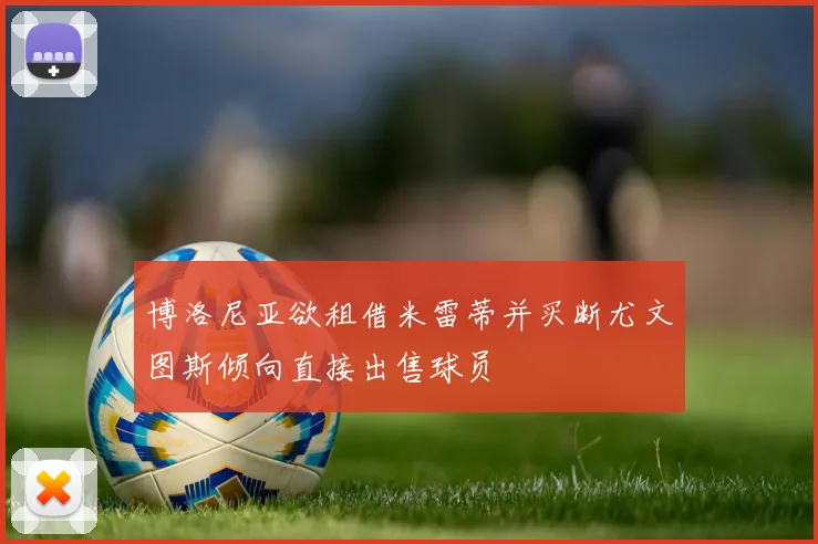 博洛尼亚欲租借米雷蒂并买断尤文图斯倾向直接出售球员