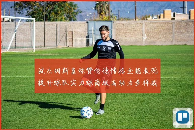波杰姆斯基称赞伦德博格全能表现提升球队实力球商极高助力多样战术选择