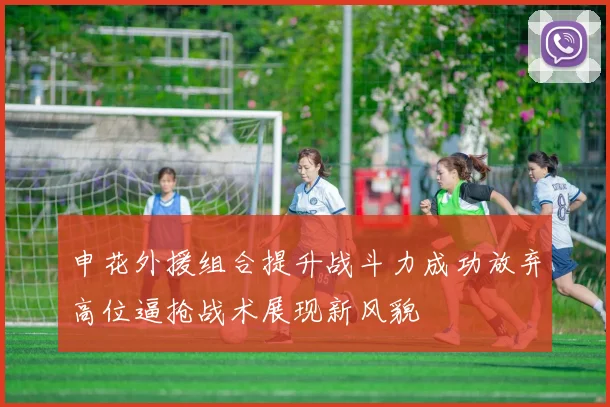 申花外援组合提升战斗力成功放弃高位逼抢战术展现新风貌