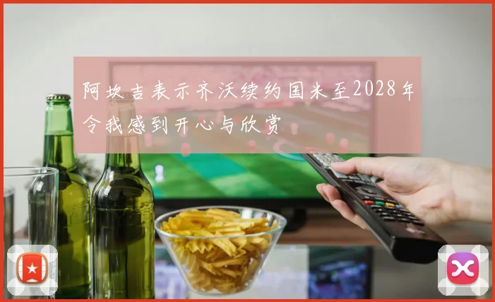 阿坎吉表示齐沃续约国米至2028年令我感到开心与欣赏