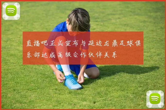 直播吧正式宣布与延边龙鼎足球俱乐部达成高级合作伙伴关系