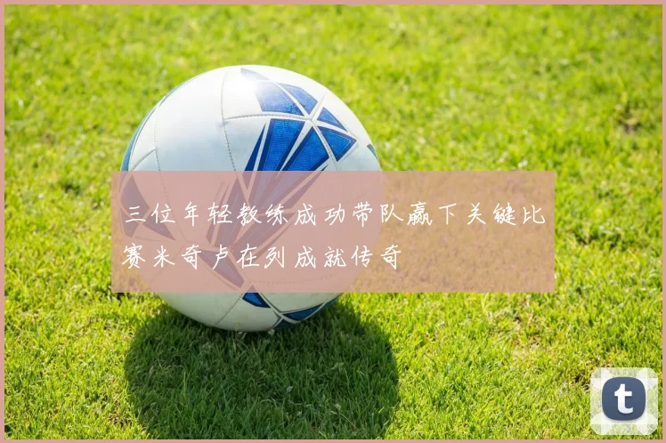三位年轻教练成功带队赢下关键比赛米奇卢在列成就传奇