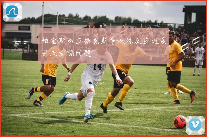 帕金斯回应福克斯争议称反应过度并未发现问题