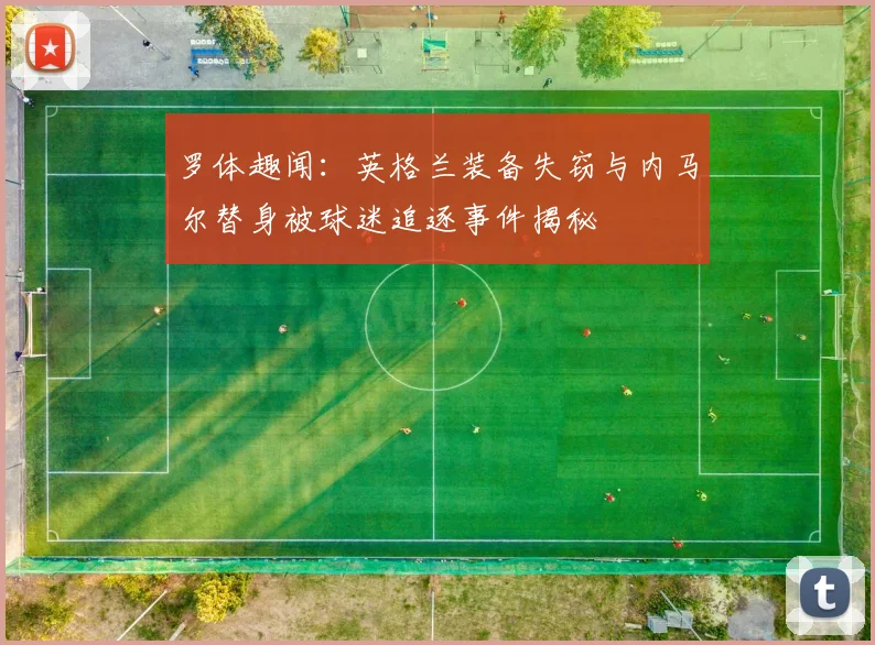 罗体趣闻：英格兰装备失窃与内马尔替身被球迷追逐事件揭秘