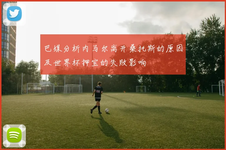 巴媒分析内马尔离开桑托斯的原因及世界杯押宝的失败影响