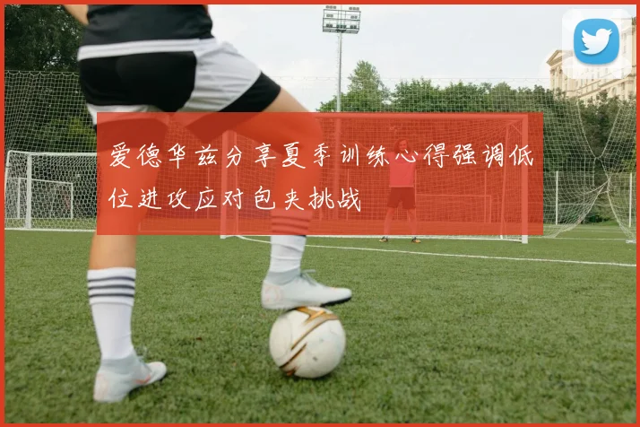爱德华兹分享夏季训练心得强调低位进攻应对包夹挑战