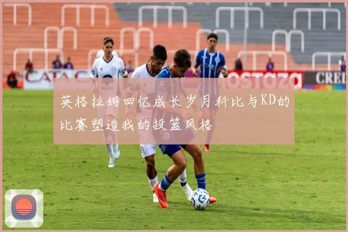 英格拉姆回忆成长岁月科比与KD的比赛塑造我的投篮风格