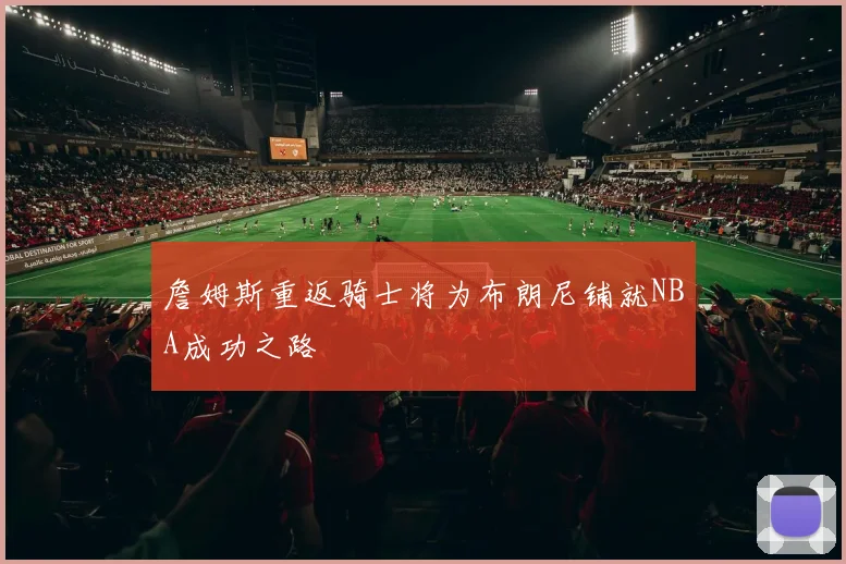 詹姆斯重返骑士将为布朗尼铺就NBA成功之路