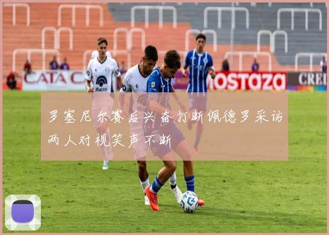 罗塞尼尔赛后兴奋打断佩德罗采访两人对视笑声不断