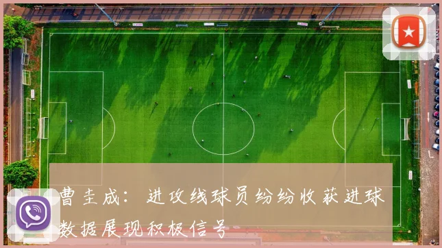 曹圭成：进攻线球员纷纷收获进球数据展现积极信号