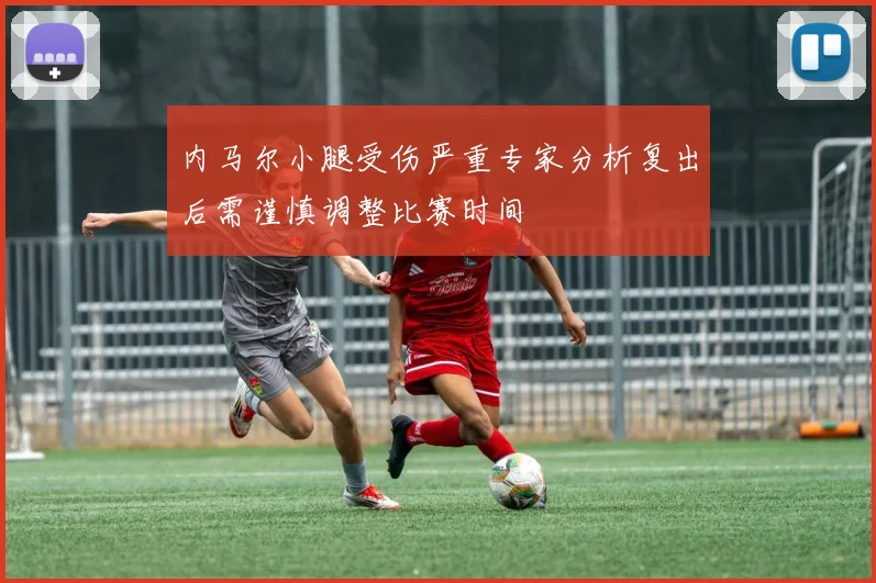 内马尔小腿受伤严重专家分析复出后需谨慎调整比赛时间