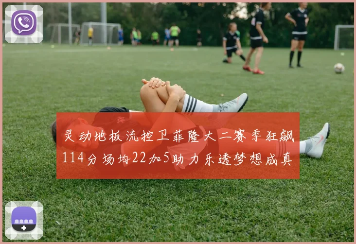 灵动地板流控卫菲隆大二赛季狂飙114分场均22加5助力乐透梦想成真