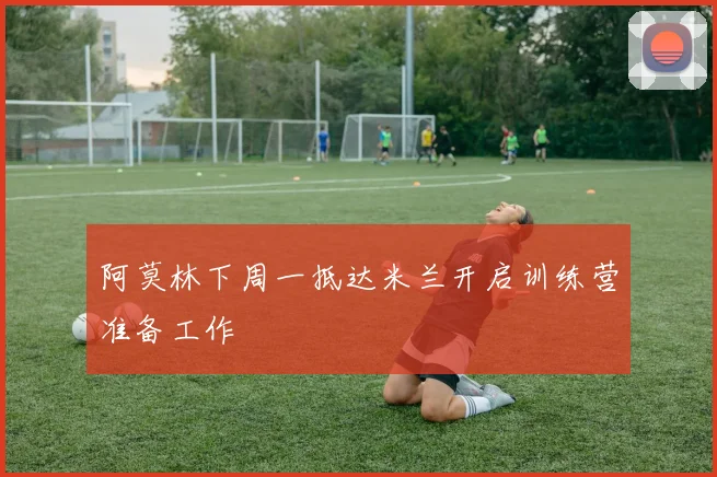 阿莫林下周一抵达米兰开启训练营准备工作