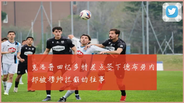 克洛普回忆多特差点签下德布劳内却被穆帅拦截的往事