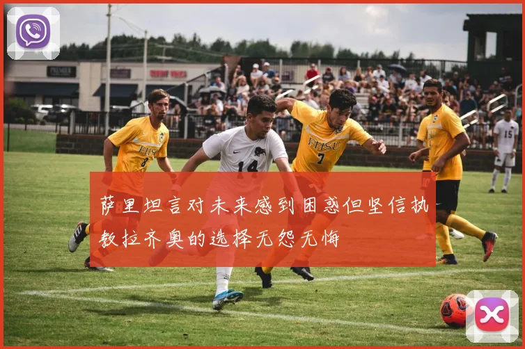 萨里坦言对未来感到困惑但坚信执教拉齐奥的选择无怨无悔