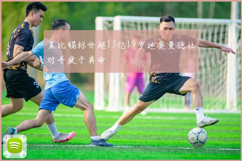 莱比锡标价超13亿19岁迪奥曼德让对手疲于奔命