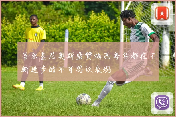 马尔基尼奥斯盛赞梅西每年都在不断进步的不可思议表现