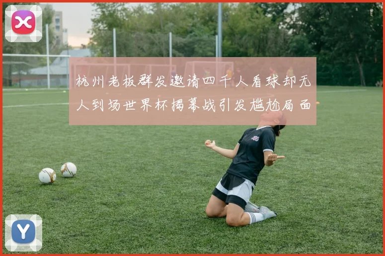 杭州老板群发邀请四千人看球却无人到场世界杯揭幕战引发尴尬局面