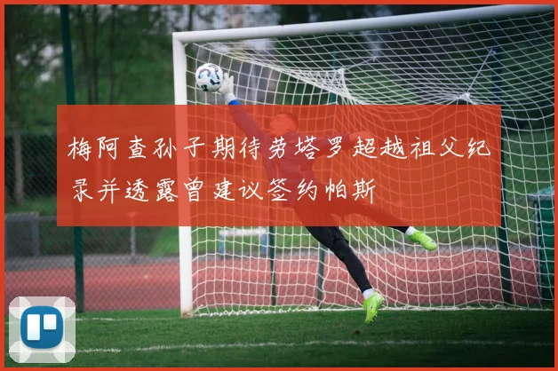 梅阿查孙子期待劳塔罗超越祖父纪录并透露曾建议签约帕斯