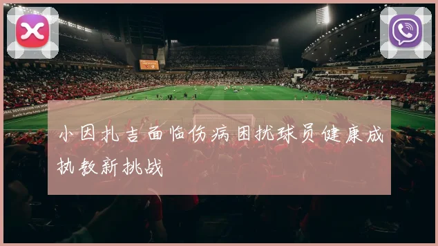 小因扎吉面临伤病困扰球员健康成执教新挑战