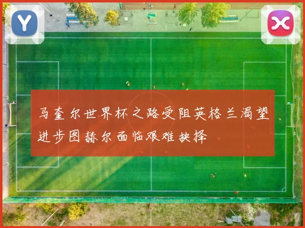 马奎尔世界杯之路受阻英格兰渴望进步图赫尔面临艰难抉择