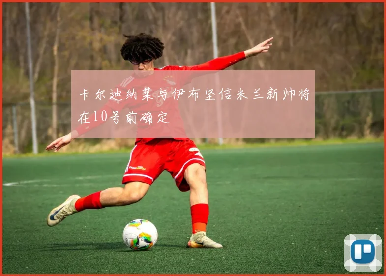 卡尔迪纳莱与伊布坚信米兰新帅将在10号前确定
