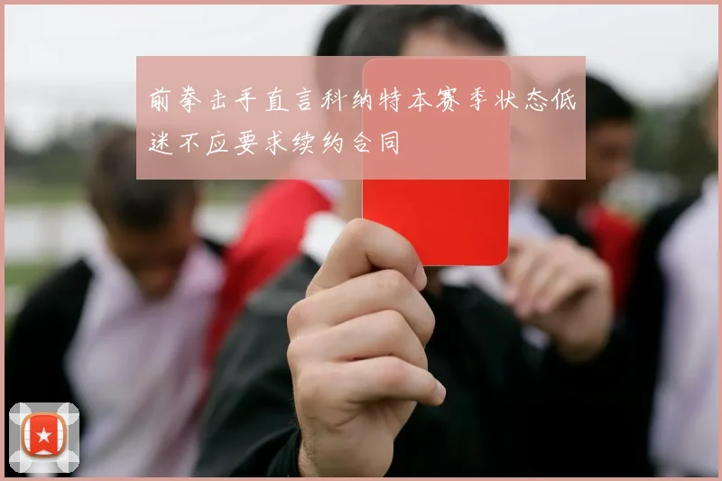前拳击手直言科纳特本赛季状态低迷不应要求续约合同
