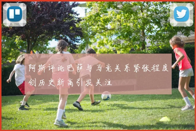 阿斯评论巴萨与马竞关系紧张程度创历史新高引发关注