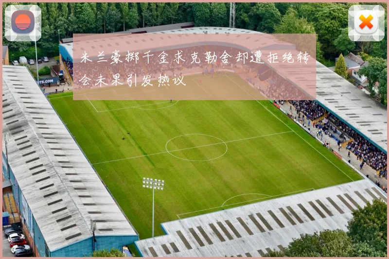 米兰豪掷千金求克勒舍却遭拒绝转会未果引发热议