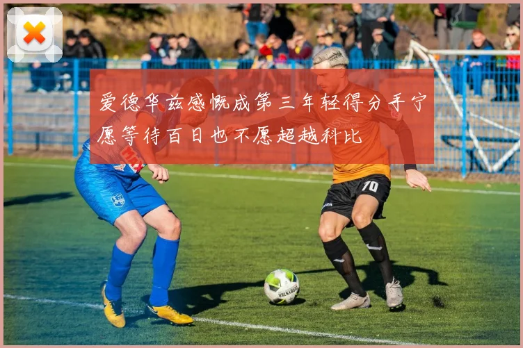爱德华兹感慨成第三年轻得分手宁愿等待百日也不愿超越科比