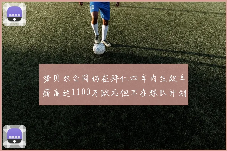 努贝尔合同仍在拜仁四年内生效年薪高达1100万欧元但不在球队计划中