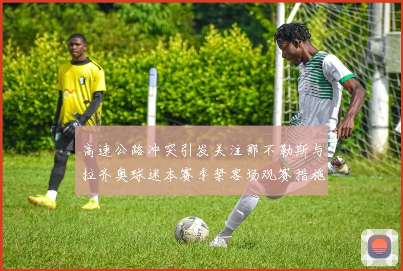 高速公路冲突引发关注那不勒斯与拉齐奥球迷本赛季禁客场观赛措施出台