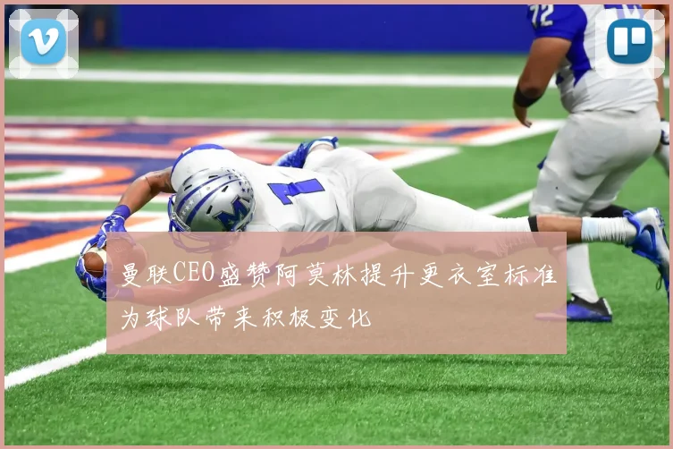 曼联CEO盛赞阿莫林提升更衣室标准为球队带来积极变化