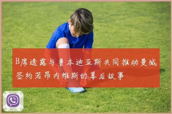 B席透露与鲁本迪亚斯共同推动曼城签约若昂内维斯的幕后故事