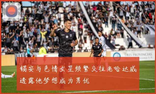 锡安与色情女星频繁交往老哈达威透露他梦想成为男优
