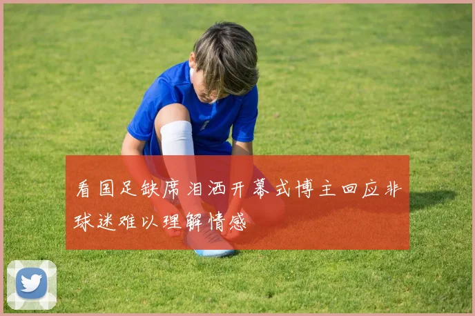 看国足缺席泪洒开幕式博主回应非球迷难以理解情感