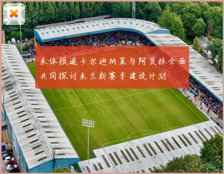 米体报道卡尔迪纳莱与阿莫林会面共同探讨米兰新赛季建设计划